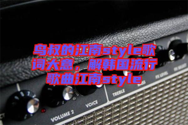 鳥叔的江南style歌詞大意，解韓國流行歌曲江南style