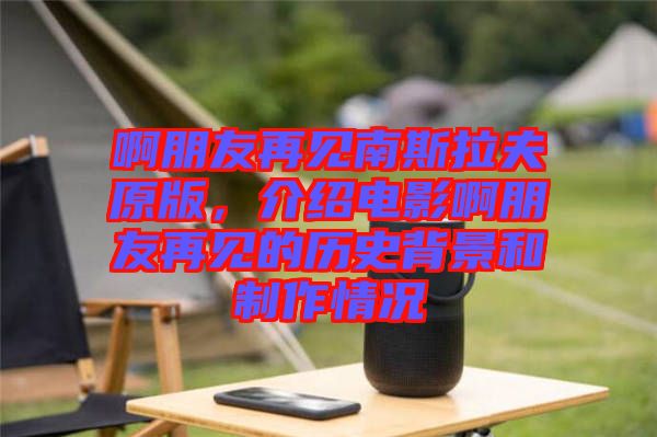 啊朋友再見南斯拉夫原版，介紹電影啊朋友再見的歷史背景和制作情況