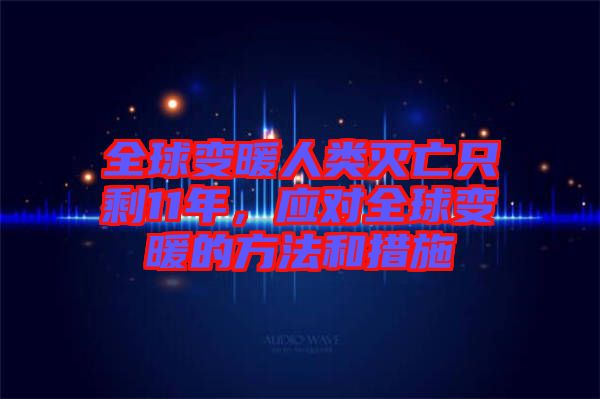 全球變暖人類滅亡只剩11年，應對全球變暖的方法和措施