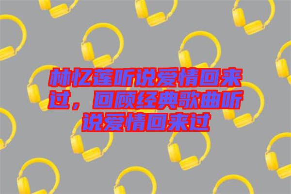 林憶蓮聽(tīng)說(shuō)愛(ài)情回來(lái)過(guò)，回顧經(jīng)典歌曲聽(tīng)說(shuō)愛(ài)情回來(lái)過(guò)