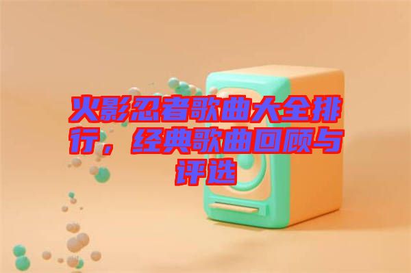 火影忍者歌曲大全排行，經(jīng)典歌曲回顧與評選