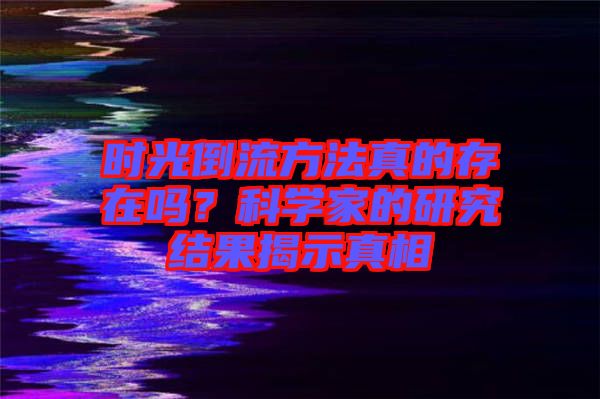 時光倒流方法真的存在嗎？科學家的研究結果揭示真相