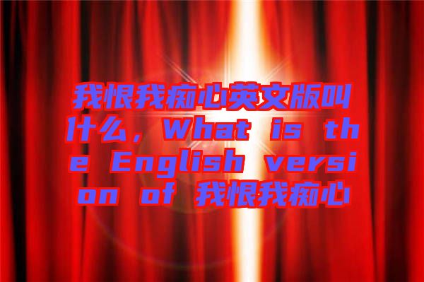 我恨我癡心英文版叫什么，What is the English version of 我恨我癡心