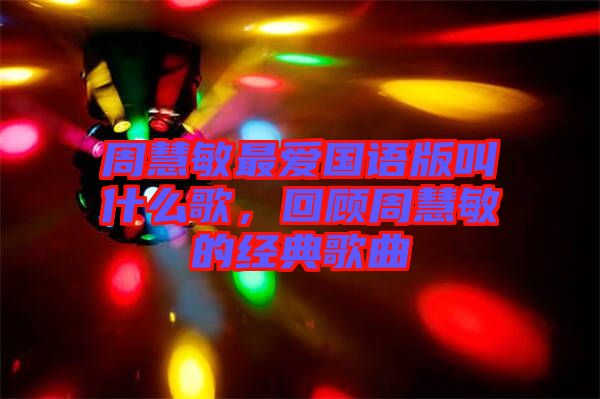 周慧敏最愛國語版叫什么歌，回顧周慧敏的經(jīng)典歌曲