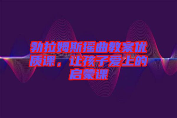 勃拉姆斯搖曲教案優(yōu)質(zhì)課，讓孩子愛上的啟蒙課