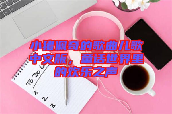 小豬佩奇的歌曲兒歌中文版，童話世界里的歡樂之聲