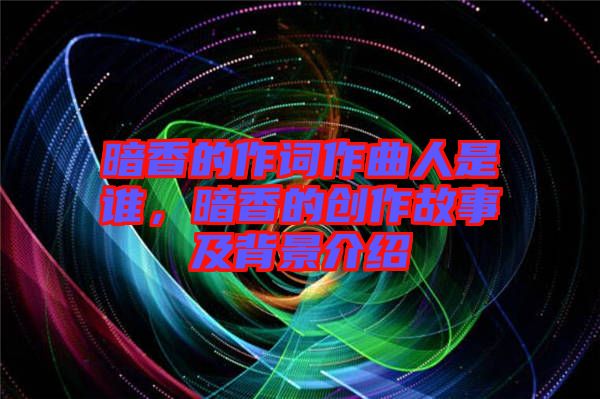 暗香的作詞作曲人是誰，暗香的創(chuàng)作故事及背景介紹