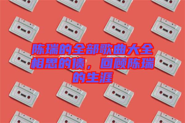 陳瑞的全部歌曲大全相思的債，回顧陳瑞的生涯