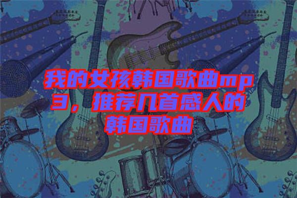 我的女孩韓國歌曲mp3，推薦幾首感人的韓國歌曲