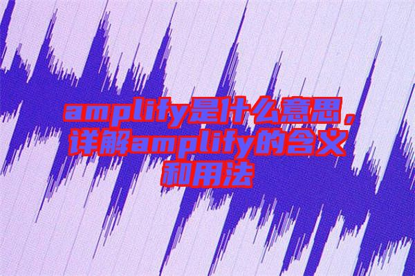 amplify是什么意思，詳解amplify的含義和用法