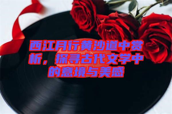 西江月行黃沙道中賞析，探尋古代文學(xué)中的意境與美感