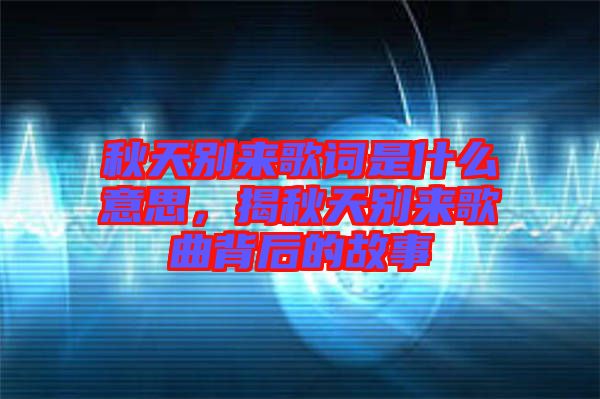 秋天別來歌詞是什么意思，揭秋天別來歌曲背后的故事