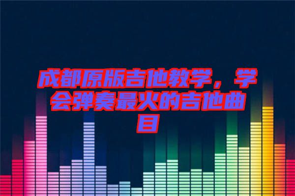 成都原版吉他教學(xué)，學(xué)會(huì)彈奏最火的吉他曲目