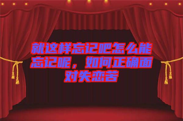 就這樣忘記吧怎么能忘記呢，如何正確面對(duì)失戀苦