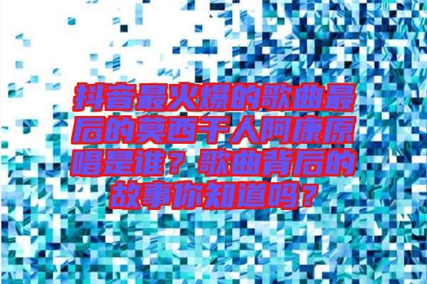 抖音最火爆的歌曲最后的莫西干人阿康原唱是誰？歌曲背后的故事你知道嗎？