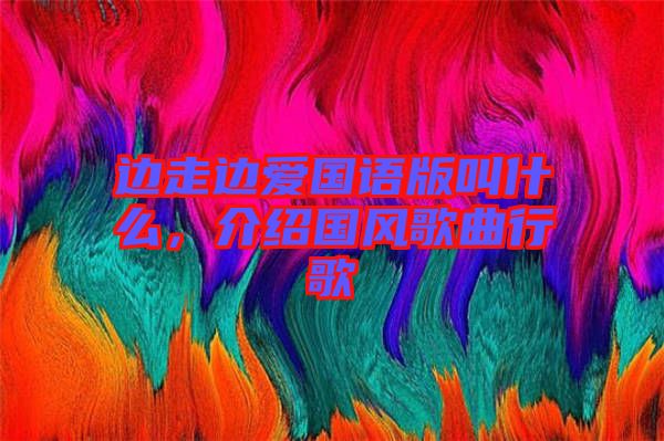 邊走邊愛國語版叫什么，介紹國風歌曲行歌