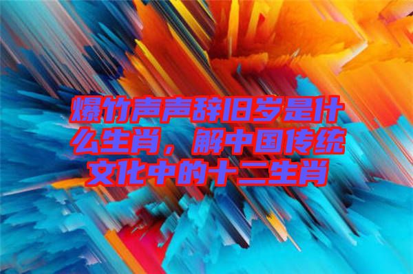 爆竹聲聲辭舊歲是什么生肖，解中國傳統(tǒng)文化中的十二生肖