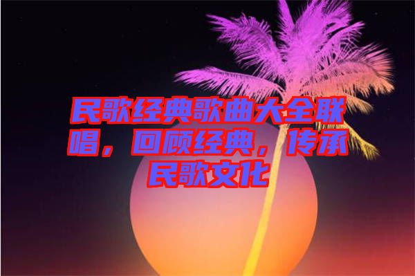 民歌經(jīng)典歌曲大全聯(lián)唱，回顧經(jīng)典，傳承民歌文化