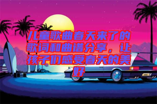 兒童歌曲春天來了的歌詞和曲譜分享，讓孩子們感受春天的美好