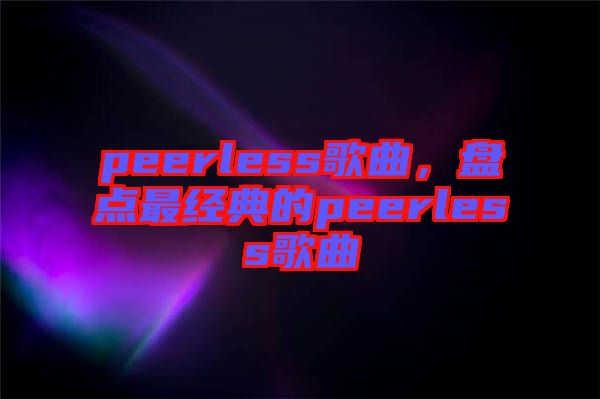 peerless歌曲，盤點最經(jīng)典的peerless歌曲