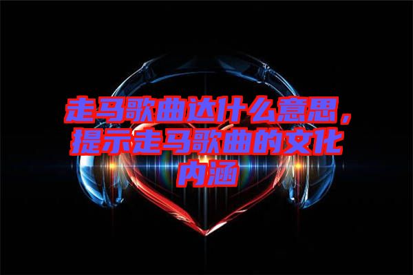 走馬歌曲達(dá)什么意思，提示走馬歌曲的文化內(nèi)涵