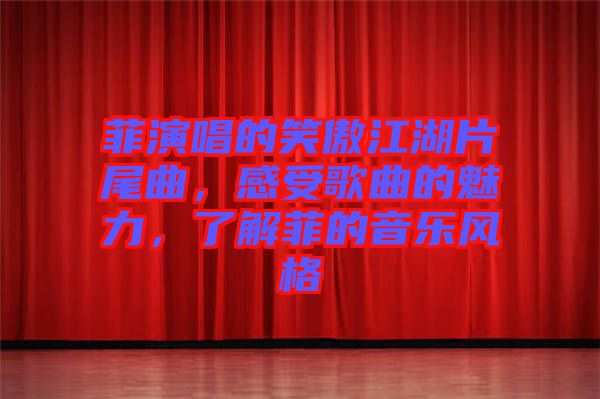 菲演唱的笑傲江湖片尾曲，感受歌曲的魅力，了解菲的音樂風(fēng)格