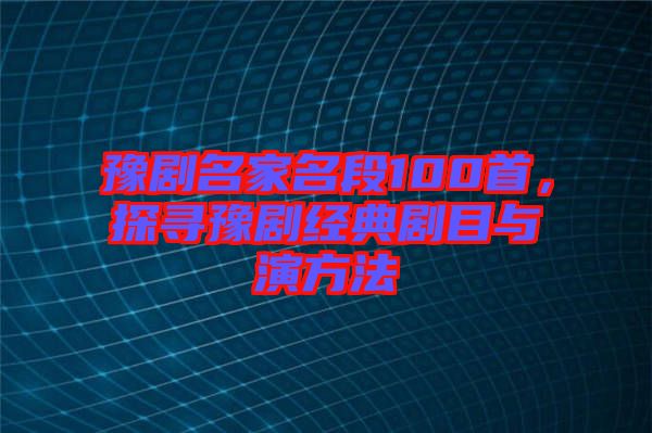 豫劇名家名段100首，探尋豫劇經(jīng)典劇目與演方法