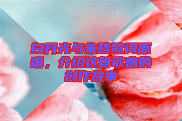 白月光與朱砂歌詞原唱，介紹這首歌曲的創(chuàng)作故事