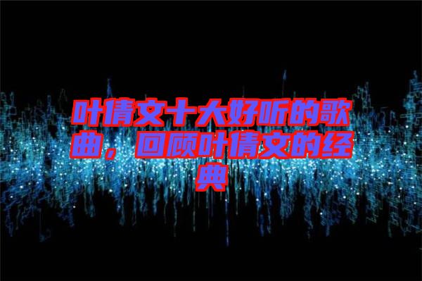 葉倩文十大好聽的歌曲，回顧葉倩文的經(jīng)典