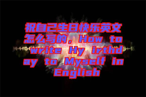 祝自己生日快樂英文怎么寫的，How to write Hy irthday to Myself in English