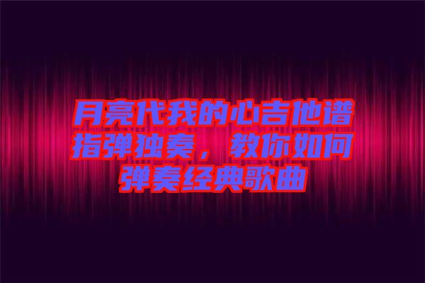 月亮代我的心吉他譜指彈獨奏，教你如何彈奏經典歌曲