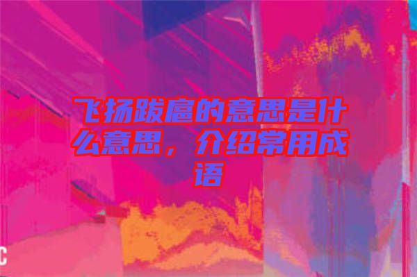 飛揚跋扈的意思是什么意思，介紹常用成語