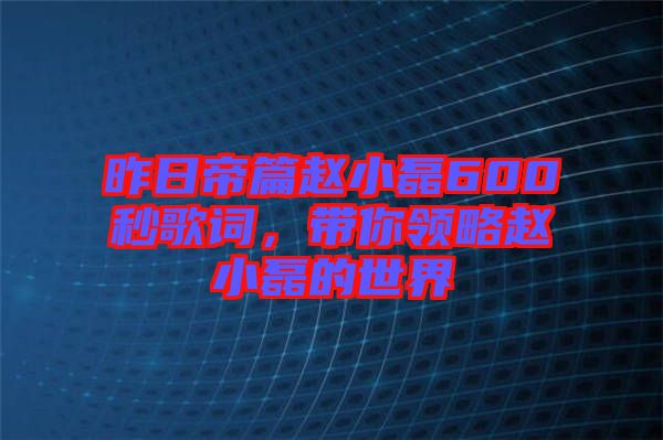 昨日帝篇趙小磊600秒歌詞，帶你領(lǐng)略趙小磊的世界