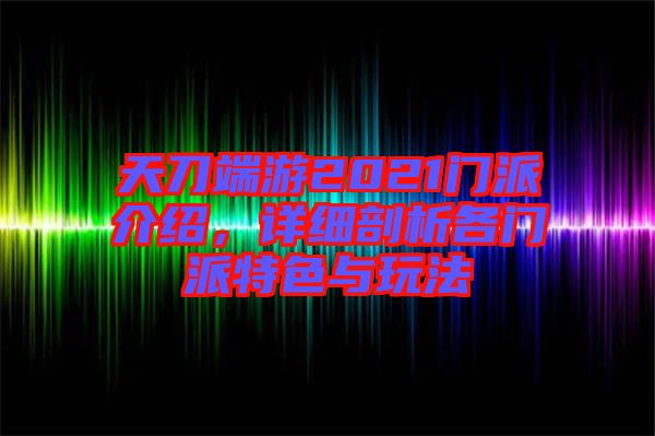 天刀端游2021門派介紹，詳細剖析各門派特色與玩法