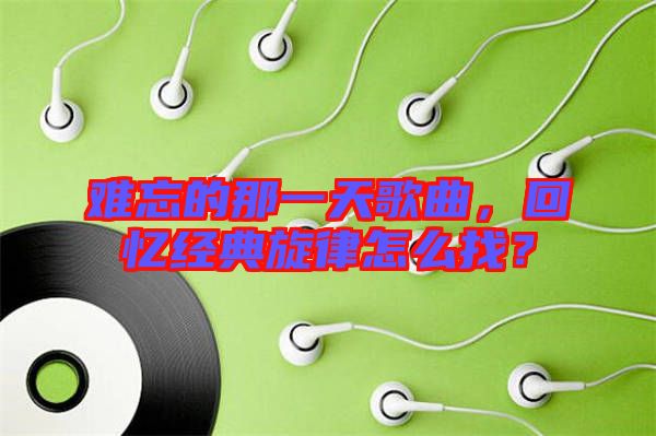 難忘的那一天歌曲，回憶經(jīng)典旋律怎么找？