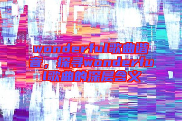 wonderful歌曲諧音，探尋wonderful歌曲的深層含義