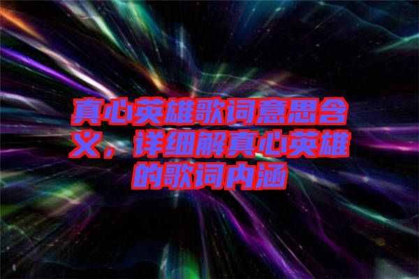 真心英雄歌詞意思含義，詳細(xì)解真心英雄的歌詞內(nèi)涵