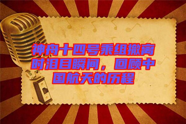 神舟十四號(hào)乘組撤離時(shí)淚目瞬間，回顧中國(guó)航天的歷程