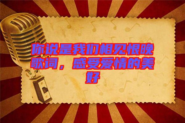 你說是我們相見恨晚歌詞，感受愛情的美好