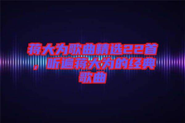 蔣大為歌曲精選22首，聽(tīng)遍蔣大為的經(jīng)典歌曲