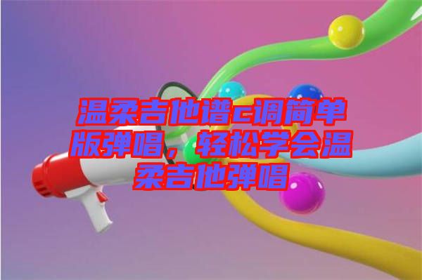 溫柔吉他譜c調(diào)簡單版彈唱，輕松學(xué)會(huì)溫柔吉他彈唱