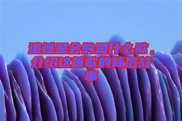 遺憾是會(huì)的是什么歌，介紹這首歌的背后故事