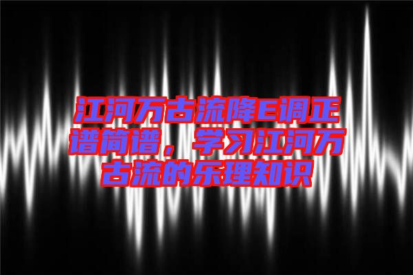 江河萬古流降E調正譜簡譜，學習江河萬古流的樂理知識