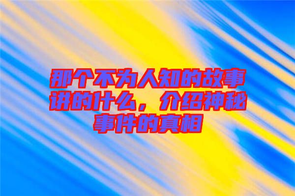 那個(gè)不為人知的故事講的什么，介紹神秘事件的真相