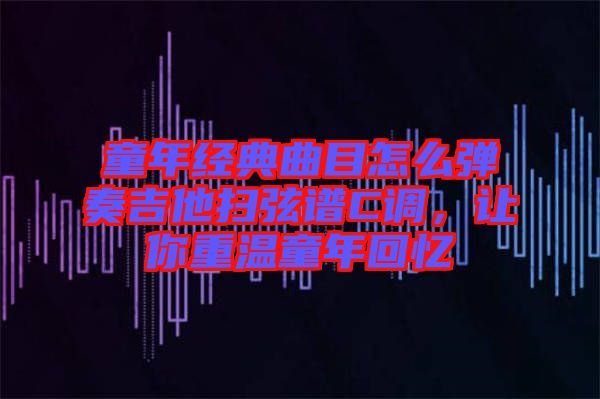 童年經(jīng)典曲目怎么彈奏吉他掃弦譜C調(diào)，讓你重溫童年回憶