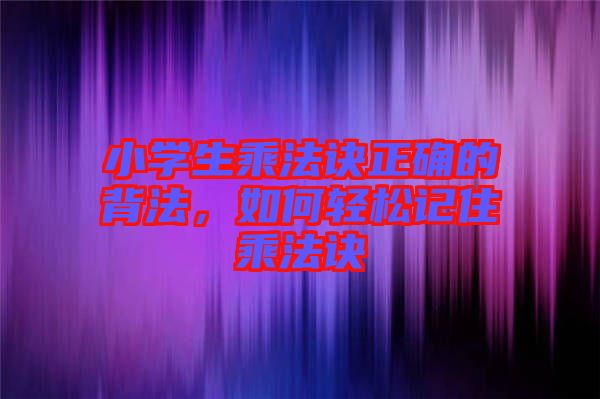 小學(xué)生乘法訣正確的背法，如何輕松記住乘法訣