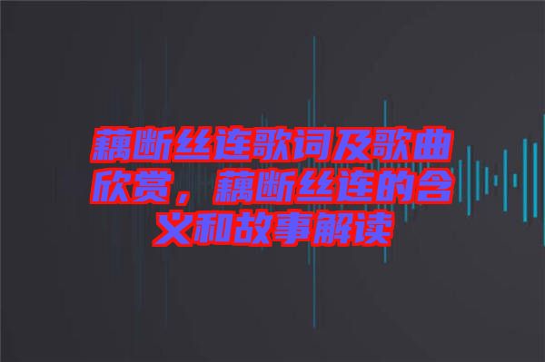 藕斷絲連歌詞及歌曲欣賞，藕斷絲連的含義和故事解讀