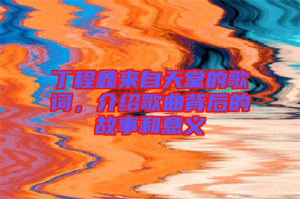 丁程鑫來自天堂的歌詞，介紹歌曲背后的故事和意義