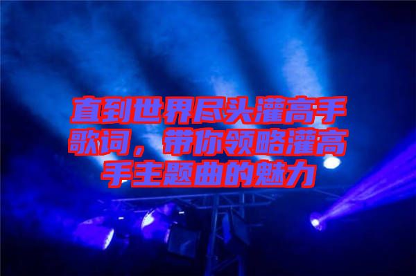 直到世界盡頭灌高手歌詞，帶你領(lǐng)略灌高手主題曲的魅力