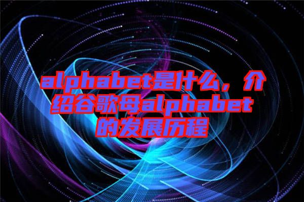 alphabet是什么，介紹谷歌母alphabet的發(fā)展歷程